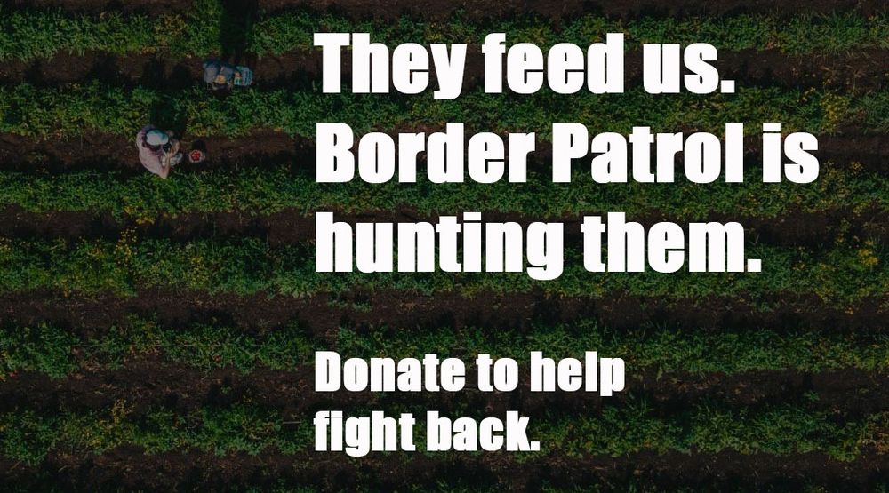 Border Patrol is hunting farm workers. Workers are terrorized. Your gift can help us fight back. #WeFeedYou