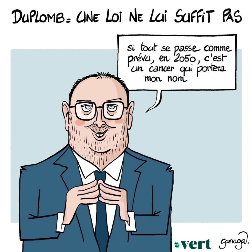 Titre : Duplomb = une loi ne lui suffit pas 
Dessin : Le député Laurent Duplomb qui se touche les mains et dit «si tout se passe comme prévu, en 2050, c'est un cancer qui portera mon nom»
