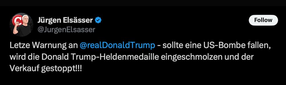 Jürgen Elsässer
Letze Warnung an @realDonaldTrump - sollte eine US-Bombe fallen,
 wird die Donald Trump-Heldenmedaille eingeschmolzen und der
 Verkauf gestoppt!!!