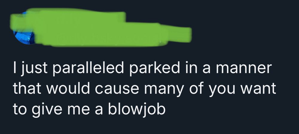 A screenshot of a skeet that says: I just paralleled parked in a manner that would cause many of you want to give me a blowjob
