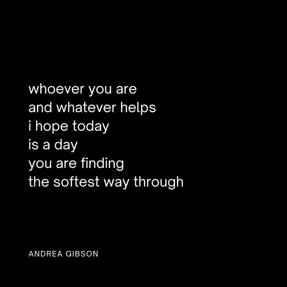 whoever you are 
and whatever helps
I hope today
is a day
you are finding
the softest way through

ANDREA GIBSON
