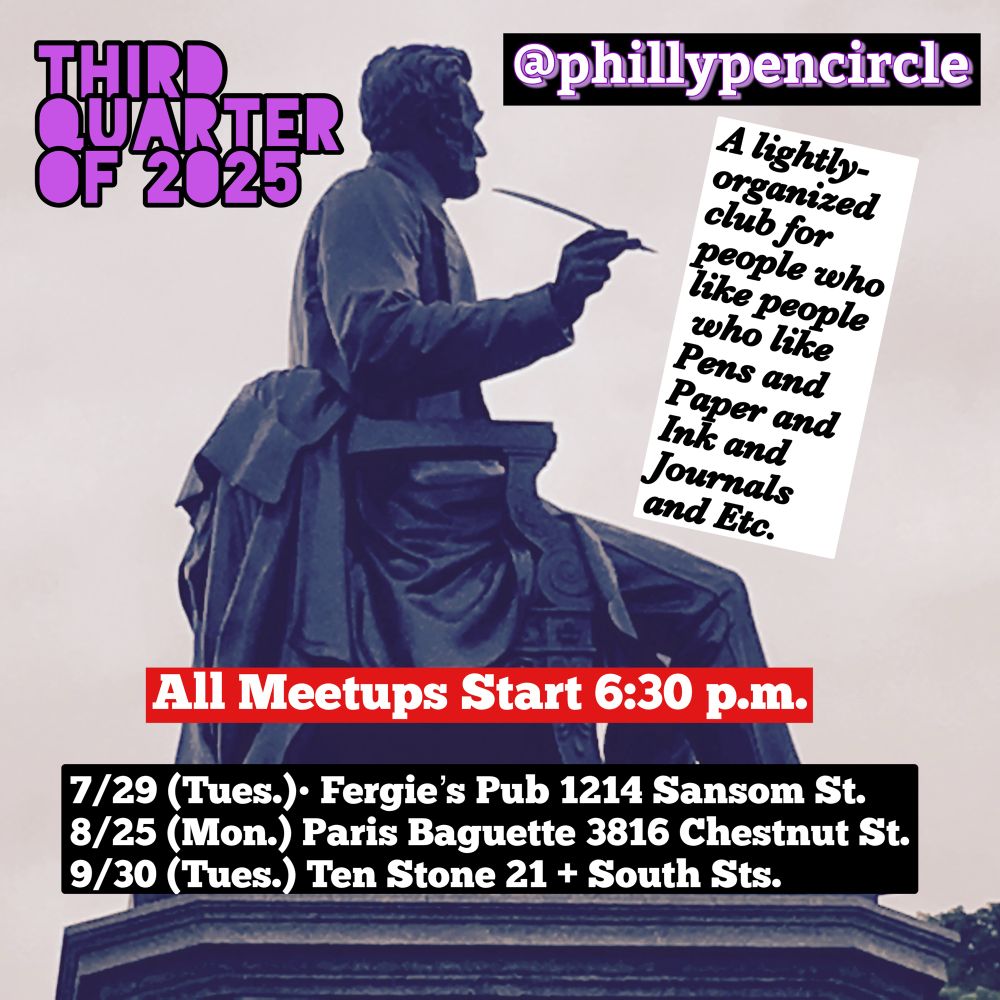 There is a dinky little pen+paper club meeting monthly: 7/29 (tues) at Fergies 1214 Sansom• 8/25 (mon) at Paris Baguette 3816 Chestnut • 9/30 (tues) Ten Stone 21st + South. All meetings start at 6:30 p.m. • Bring a pen and a friend.