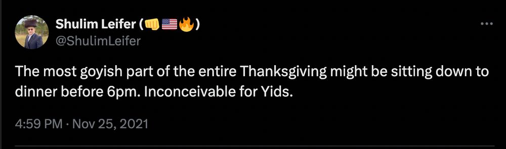 The most goyish part of the entire Thanksgiving might be sitting down to dinner before 6pm. Inconceivable for Yids. 