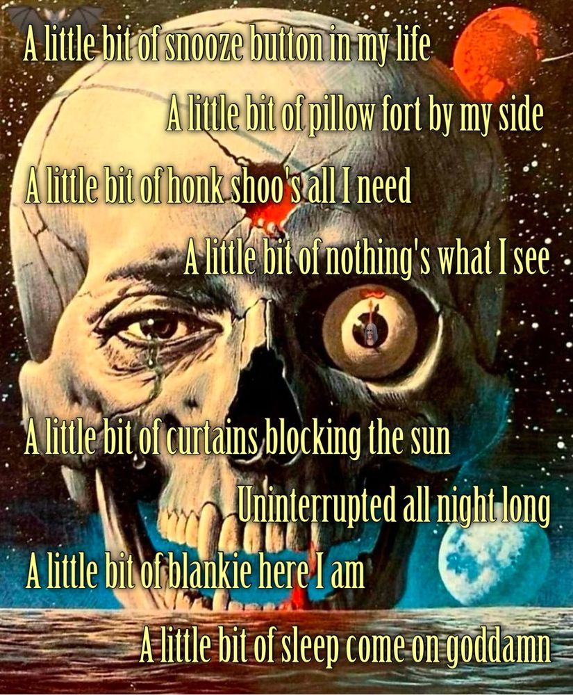 Art from Noriyoshi Ohrai depicting an enormous vampire skull in space over an ocean, blood still on some fangs. Text reads- 
A little bit of snooze button in my life
Alittle bit of pillow fort by my side
A little bit of honk shoo stall I need
Alitle bit of nothing's what I see
Alitle bit of curtains blocking the sun
Uninterrupted all night long
A little bit of blankie here I am
Alittle bit of sleep come on goddamn