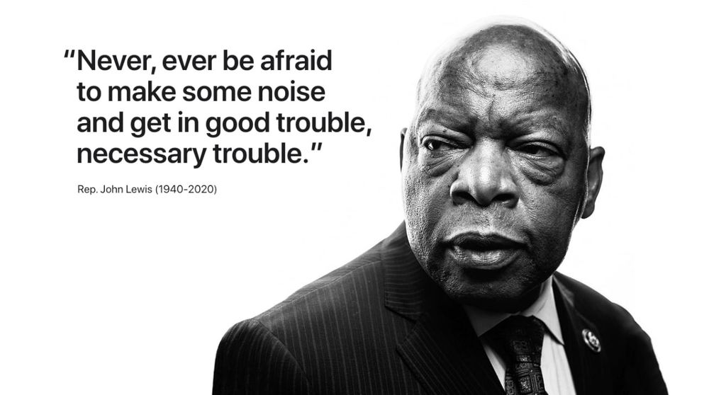 B/W Picture of Rep John Lewis with the words: "Never, ever be afraid to make some noise and get in good trouble, necessary trouble" and cited as Rep. John Lewis (1940-2020).