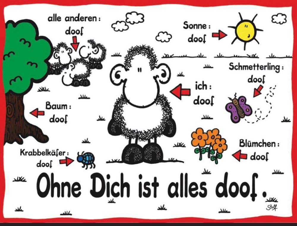 Ohne Dich ist alles doof
Drawing of a sheep in the middle, a bug, a tree, other sheep, the sun, a butterfly and flowers surround it. An arrow points at each of the above-mentioned and a phrase stating the thing plus „doof“ („stupid“) is next to every arrow.