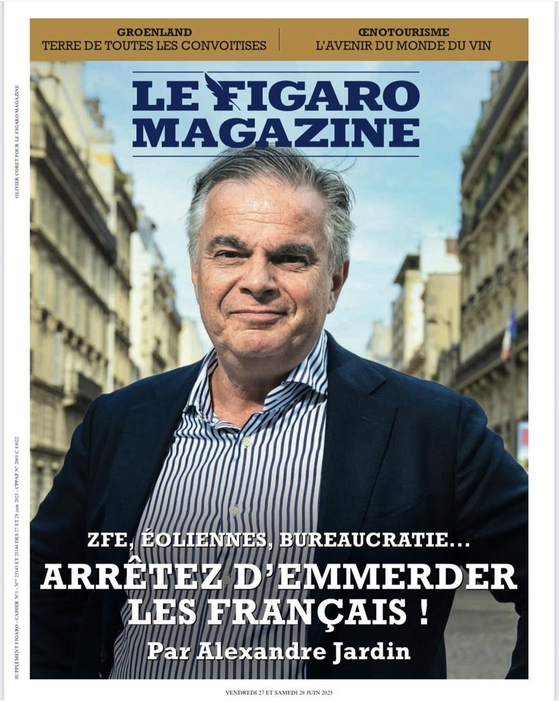OLIVIER CORET POUR LE FIGARO MAGAZINE
SIPPIEMINT FIGARO.CAHTER MIN STER ETSIA DES ETSE IN SOR.CPPAPN SOI CROBA
GROENLAND
TERRE DE TOUTES LES CONVOITISES
@NOTOURISME
L'AVENIR DU MONDE DU VIN
LE FIGARO MAGAZINE
ZEE FOTTENNES, BUREAUCRATTE..
ARRÊTEZ D'EMMERDER
LES ERANÇAIS!
Par Alexandre Jardin
VENDREDI 27 ET SAMEDI 28 JUIN 2025|