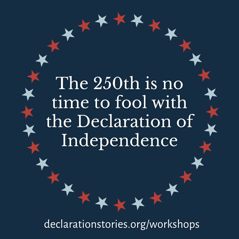 Dark blue background with white text encircled by red and light blue stars. Text reads: The 250th is no time to fool with the Declaration of Independence. URL reads: declarationstories.org/workshops