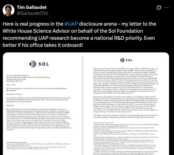 Post

See new posts
Conversation
Tim Gallaudet
@GallaudetTim
Here is real progress in the #UAP disclosure arena - my letter to the White House Science Advisor on behalf of the Sol Foundation recommending UAP research become a national R&D priority. Even better if his office takes it onboard!