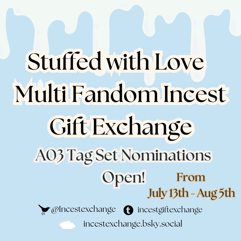 Stuffed with Love 
Multi Fandom Incest Gift Exchange

A03 Tag Set Nominations Open!

From 
July 13th - Aug 5th

incestexchange.bsky.social

Incestexchange twitter 

incestgiftexchange tumblr
