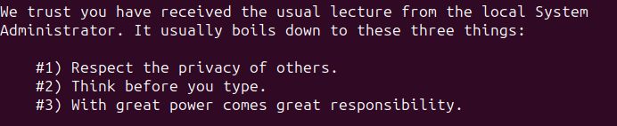 We trust you have received the usual lecture from the local System
Administrator. It usually boils down to these three things:

    #1) Respect the privacy of others.
    #2) Think before you type.
    #3) With great power comes great responsibility.