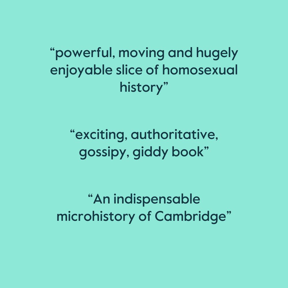 Alt Text: Image displaying three quotes in dark Cambridge blue text on a Cambridge blue background. The top quote says "powerful, moving and hugely enjoyable slice of homosexual history." The middle quote is described as "gossipy, authoritative," and the last quote is "An indispensable microhistory of Cambridge."