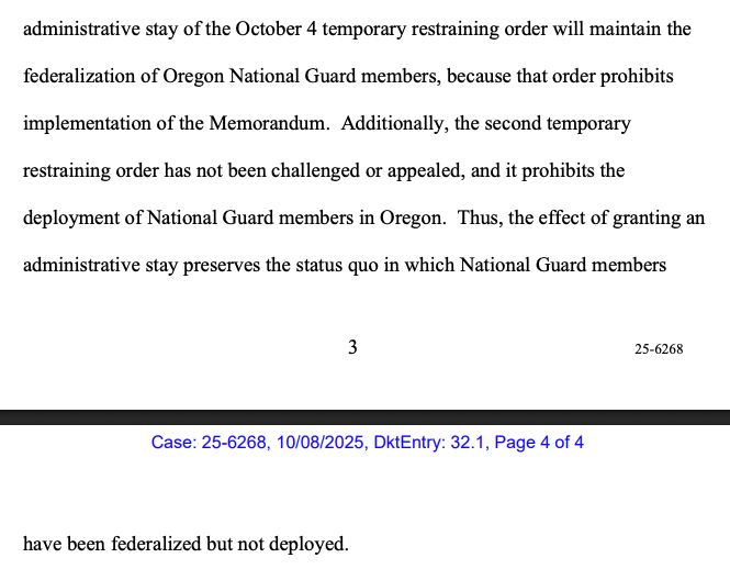 An administrative stay of the October 4 temporary restraining order will maintain the federalization of Oregon National Guard members, because that order prohibits implementation of the Memorandum. Additionally, the second temporary restraining order has not been challenged or appealed, and it prohibits the deployment of National Guard members in Oregon. Thus, the effect of granting an administrative stay preserves the status quo in which National Guard members have been federalized but not deployed