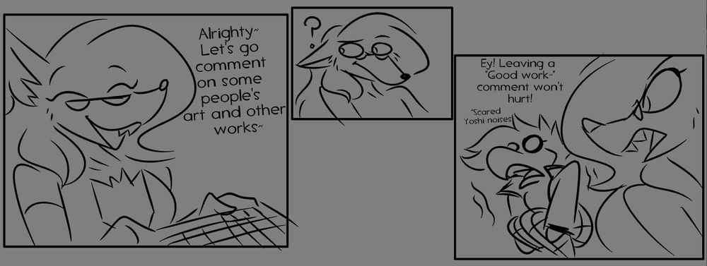 Sabri at a keyboard saying "Alrighty~ Let's go comment on some people's art and other works~"

They turn around to notice Yernagin cringing on the floor, yelling at them "EY! Leaving a "Good work~" Comment won't hurt!"

Yern just replies with scared Yoshi noises