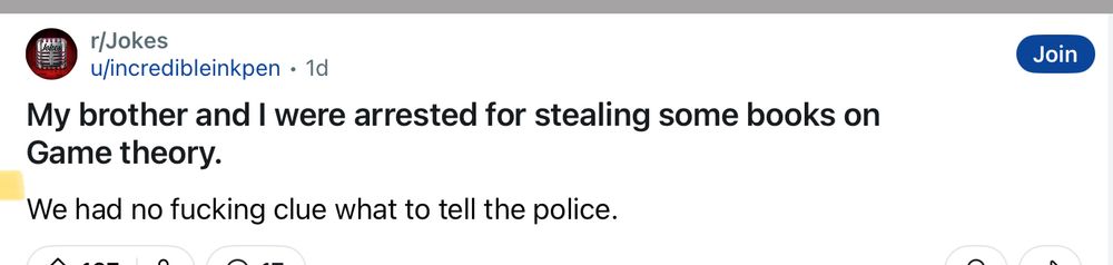 Image of a joke:
My brother and I were arrested for stealing some books on
Game theory.
We had no fucking clue what to tell the police.