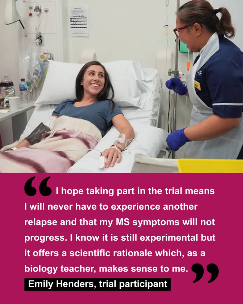             I hope taking part in the trial means I will never have to experience another relapse and that my MS symptoms will not progress. I know it is still experimental but it offers a scientific rationale which, as a biology teacher, makes sense to me.