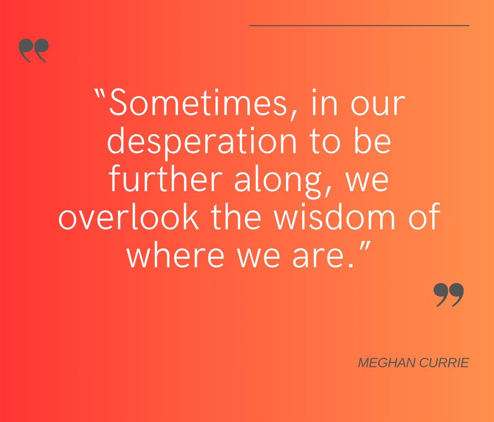 Text on orange gradient quote card

“Sometimes, in our desperation to be further along, we overlook the wisdom of where we are.”
—Meghan Currie