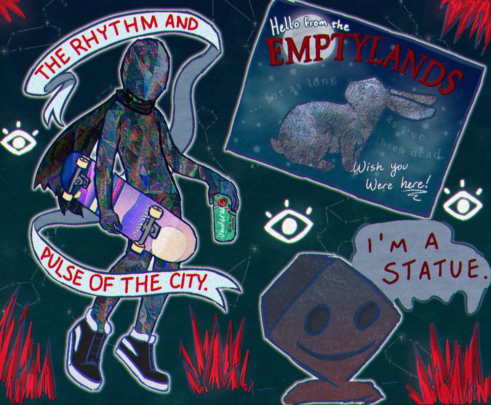 digital illustration, fan art for the video game skate story. on the left, a drawing of the skater, holding their skateboard and a can of bile tea, the in-game version of arizona tea. around the skater is a ribbon banner with the text "the rhythm and pulse of the city", a sampled line in blood cultures' "unarchiver". upper right, a postcard featuring rabbie, the rabbit character. text on the postcard reads, "hello from the emptylands, wish you were here!" with translucent text reading "... for as long as i've been dead", a partial line from the game. lower right is the character happycube, a giant concrete cube statue with a hollow grinning face. dialog reads, "i'm a statue". along the background are the eyes from the game, along with infernal flames, represented by red spikes. 