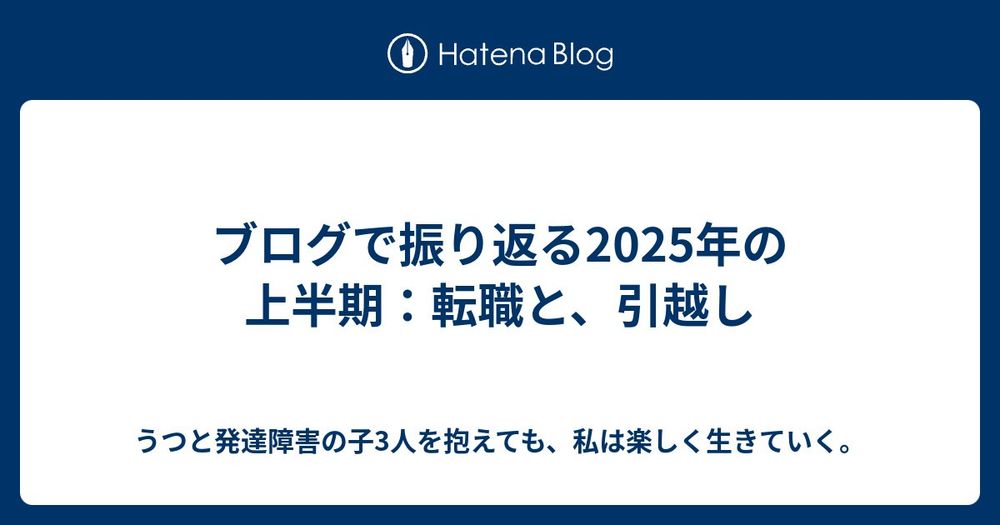 ブログで振り返る2025年の上半期：転職と、引越し - うつと発達障害の子3人を抱えても、私は楽しく生きていく。