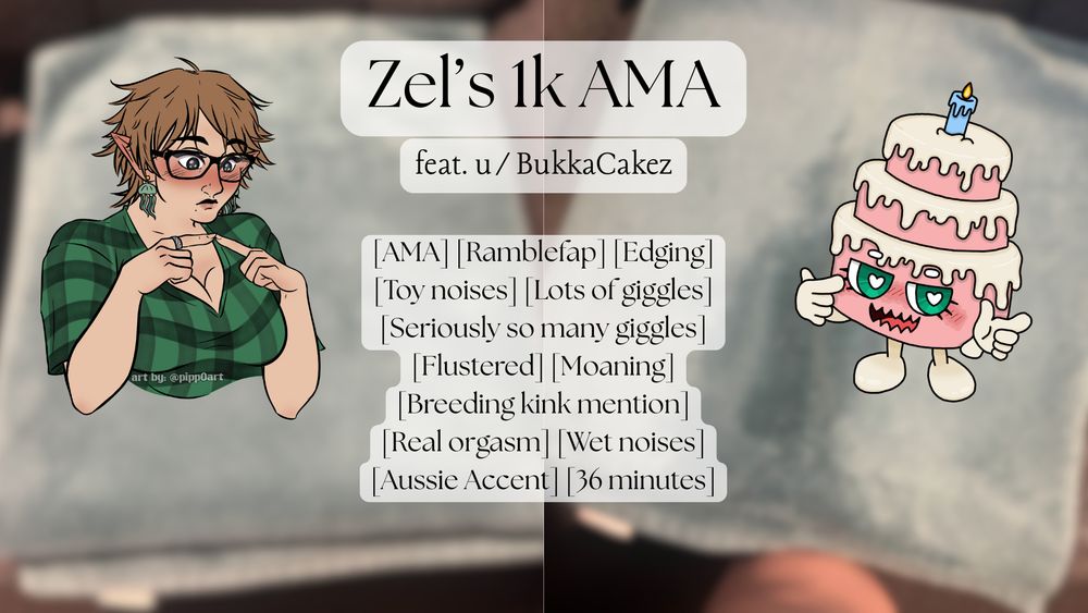 Zel and Bukka's sonas are superimposed on top of the before and after shots of Zel's towel (one dry and one very soaked). The text reads:
Zel's 1k AMA
feat. u/BukkaCakez
[AMA] [Ramblefap] [Edging][Toy noises] [Lots of giggles] [Seriously so many giggles] [Flustered] [Moaning] [Breeding kink mention] [Real orgasm] [Wet noises] [Aussie Accent] [36 minutes] 