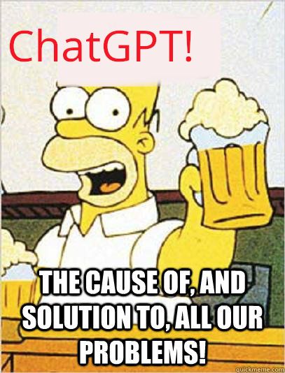 Homer meme, originally "Beer, the cause of, and solution to, all our problems" with "ChatGPT!" replacing beer