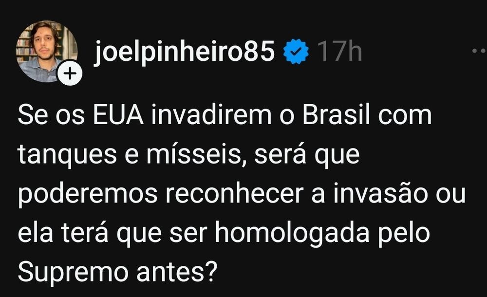 Publicação de @joelpinheiro85 (o sujeito que defende banco poder tomar seus órgãos para saldar dívidas) no X:

“Se os EUA invadirem o Brasil com tanques e mísseis, será que poderemos reconhecer a invasão ou ela terá que ser homologada pelo Supremo antes?”