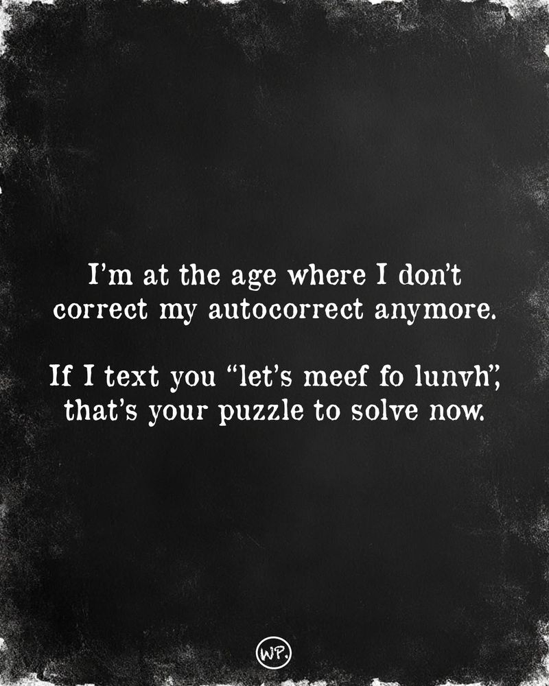 I'm at the age where I don't correct my autocorrect anymore. If I text you 