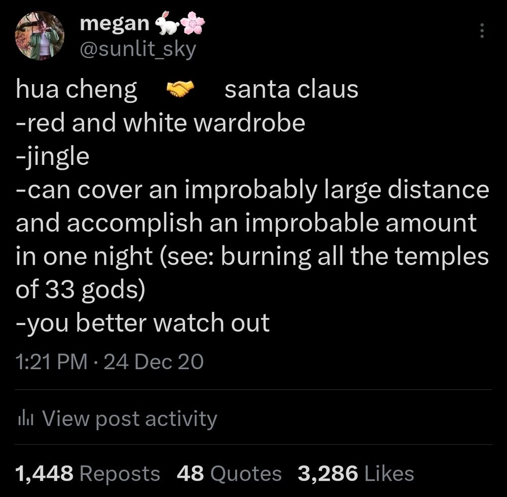hua cheng [handshake emoji] santa claus
-red and white wardrobe
-jingle
-can cover an improbably large distance and accomplish an improbable amount in one night (see: burning all the temples of 33 gods)
-you better watch out