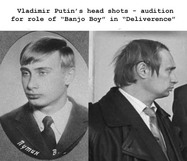 Vladimir Putin's head shots - audition for role of "Banjo Boy" in "Deliverence"; 
I can't believe this gormless loser ever got laid...