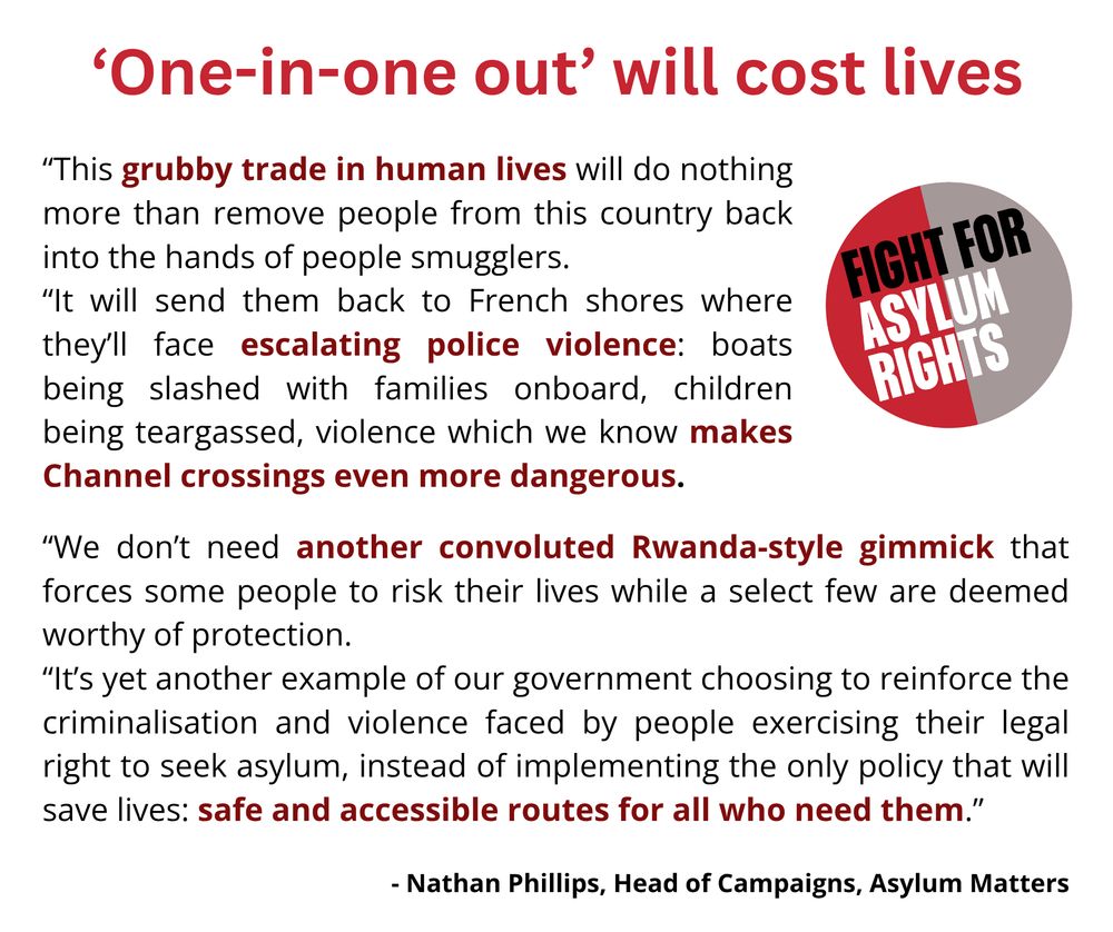 Text reads: "This grubby trade in human lives will do nothing more than remove people from this country back into the hands of people smugglers. It will send them back to French shores where they’ll face escalating police violence: boats being slashed with families onboard, children being teargassed, violence which we know makes Channel crossings even more dangerous.
We don’t need another convoluted Rwanda-style gimmick that forces some people to risk their lives while a select few are deemed worthy of protection. 
It’s yet another example of our government choosing to reinforce the criminalisation and violence faced by people exercising their legal right to seek asylum, instead of implementing the only policy that will save lives: safe and accessible routes for all who need them.”
It is attributed to Nathan Phillips, head of campaigns at Asylum Matters