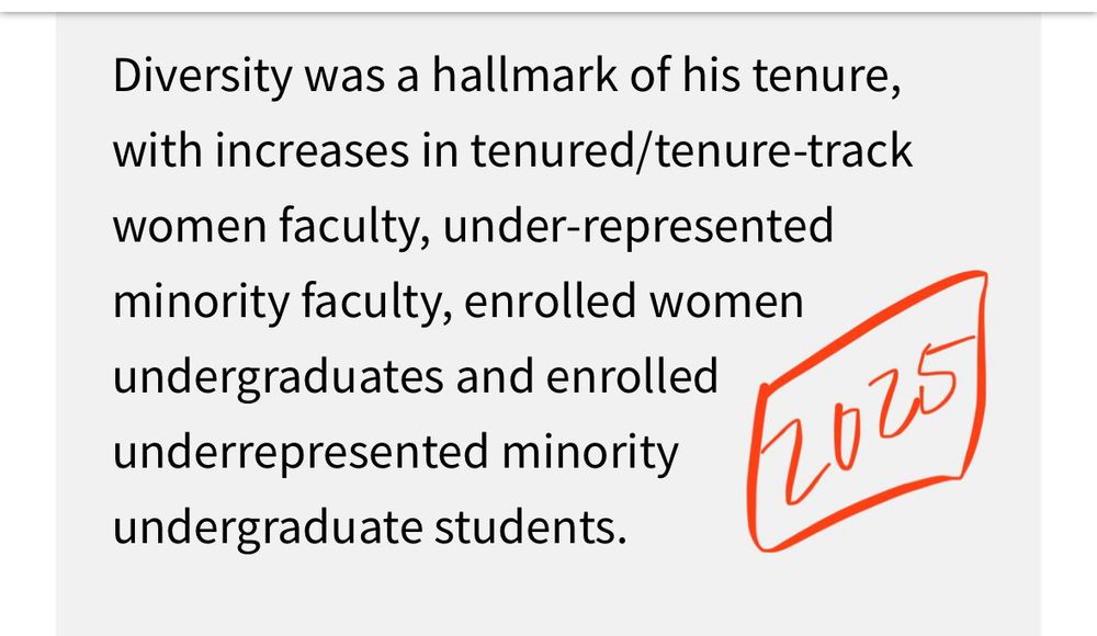 Diversity was a hallmark of his tenure, with increases in tenured/tenure-track women faculty, under-represented minority faculty, enrolled women undergraduates and enrolled underrepresented minority undergraduate students.