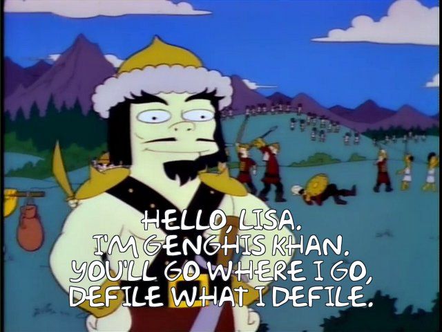 Hello, Lisa. I'm Genghis Khan. You'll go where I go, defile what I defile