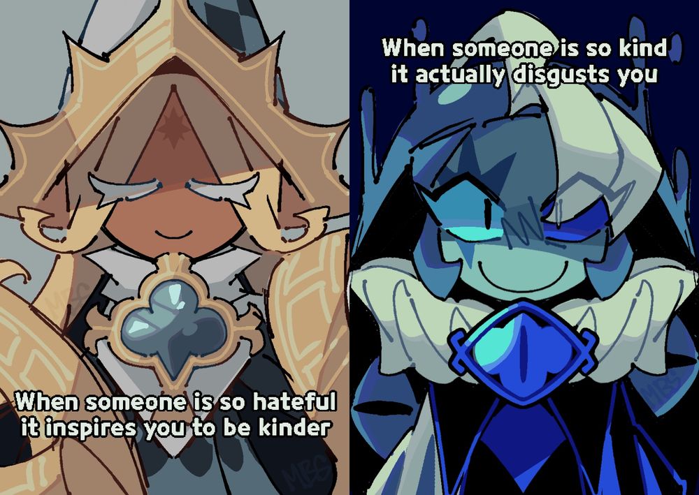Left: awakened Pure Vanilla Cookie smiling calmly, captioned "When someone is so hateful it inspires you to be kinder"
Right: Shadow Milk Cookie also smiling but clearly pissed, captioned “When someone is so kind it actually disgusts you"