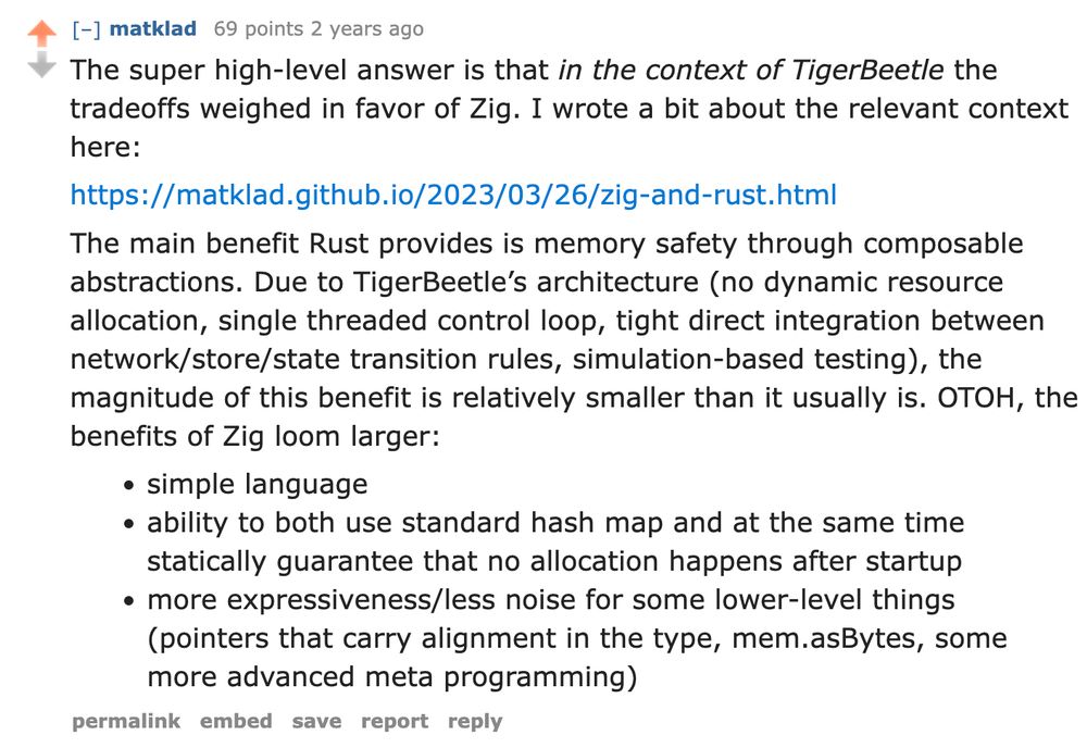 The super high-level answer is that in the context of TigerBeetle the tradeoffs weighed in favor of Zig. I wrote a bit about the relevant context here:

https://matklad.github.io/2023/03/26/zig-and-rust.html

The main benefit Rust provides is memory safety through composable abstractions. Due to TigerBeetle’s architecture (no dynamic resource allocation, single threaded control loop, tight direct integration between network/store/state transition rules, simulation-based testing), the magnitude of this benefit is relatively smaller than it usually is. OTOH, the benefits of Zig loom larger:

simple language
ability to both use standard hash map and at the same time statically guarantee that no allocation happens after startup
more expressiveness/less noise for some lower-level things (pointers that carry alignment in the type, mem.asBytes, some more advanced meta programming)