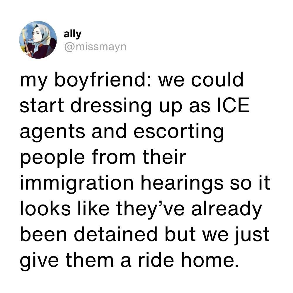 A social media post by @missmayn says: my boyfriend: we could start dressing up as ICE agents and escorting people from their immigration hearings so it looks like they’ve already been detained but we just give them a ride home.