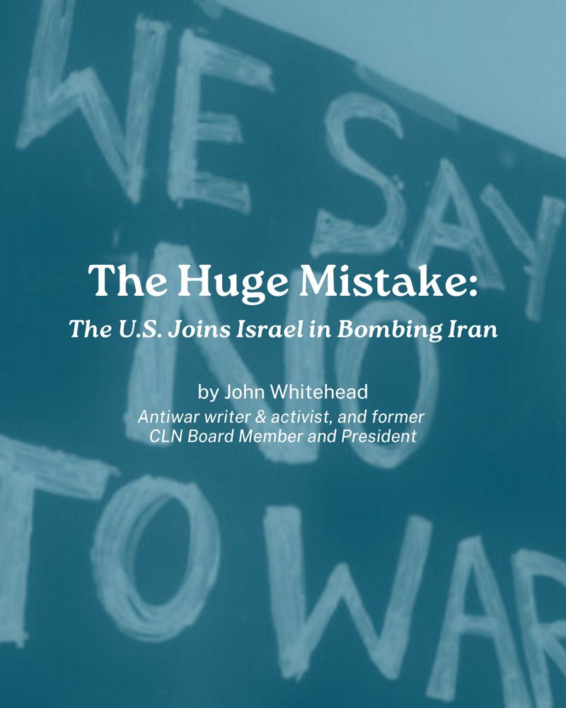 A light-teal-tinted photo of a protest sign that reads, "WE SAY NO TO WAR". In the center of the image, text reads: "The Huge Mistake: The U.S. Joins Israel in Bombing Iran, by John Whitehead, antiwar writer & activist, and former CLN Board Member & President".
