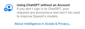 Xcode message:
"Using ChatGPT without an Account
If you don't sign in to ChatGPT, your requests are anonymous and won't be used to improve OpenAl's models."