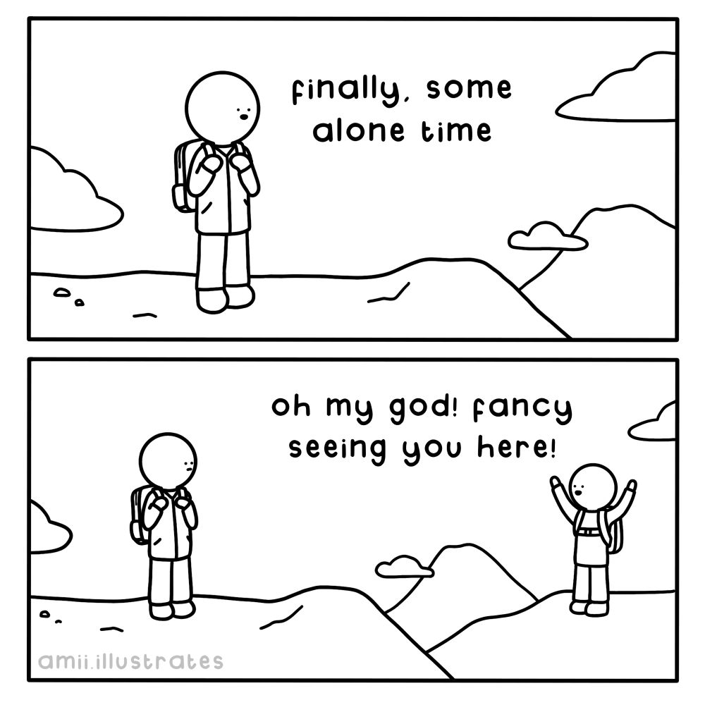 Funny comic strip.
Person on top of a mountain: finally, some alone time
Person appears on a nearby mountain: “oh my god! Fancy seeing you here!”
Illustration drawn in simplistic cartoon line art style. By Amii Illustrates.
