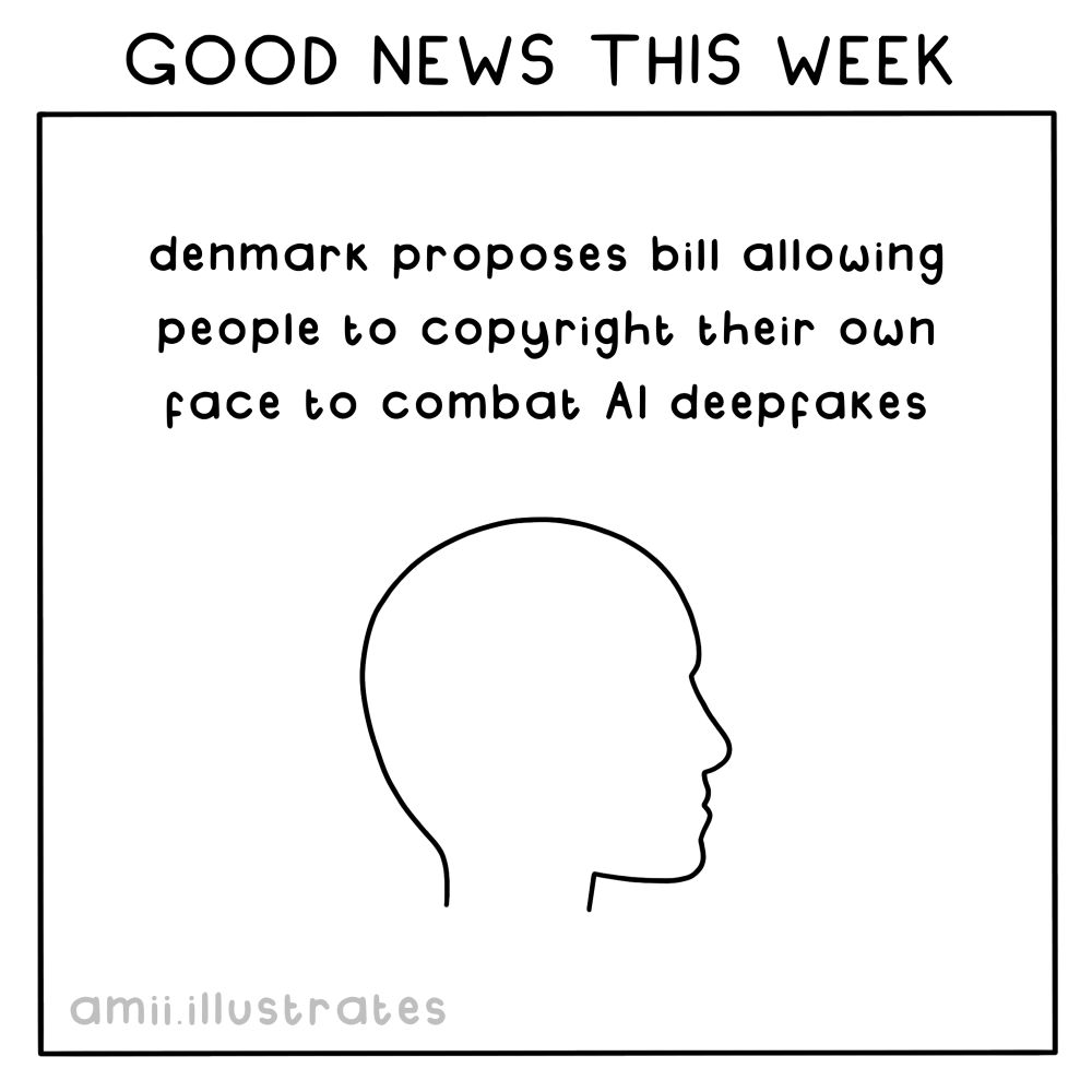 GOOD NEWS THIS WEEK
denmark proposes bill allowing people to copyright their own face to combat Al deepfakes
amii.illustrates