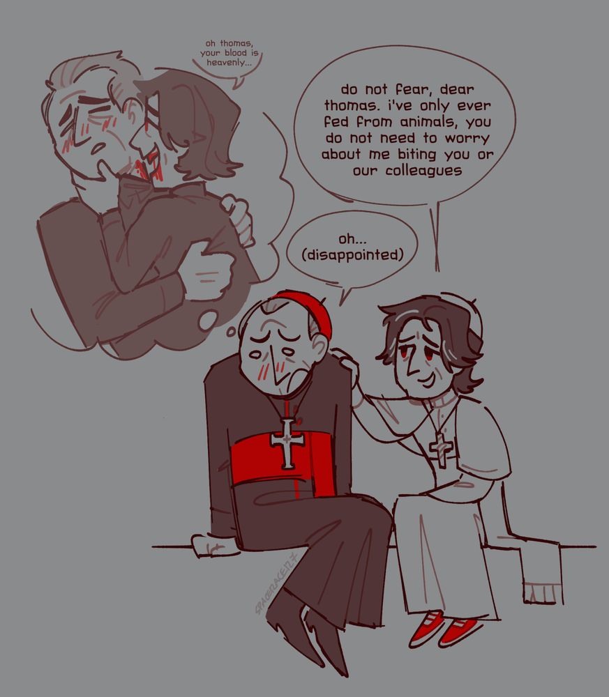 A doodle of Thomas and Vincent from Conclave. They are sitting together, with Vincent trying to comfort Thomas, who looks worried with a blush on his face.

Vincent: "do not fear, dear thomas. i've only ever fed from animals, you do not need to worry about me biting you or our colleagues."
Thomas: "oh (disappointed)".

Thomas is dreaming of a scenario where Vincent bites his neck, with Vincent saying "oh thomas, your blood is heavenly..."
