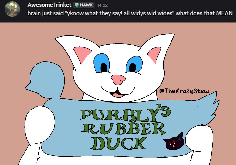 A parody redraw of an infamous scene from Hotel Mario, in which Mario holds up a loaf of Bowser's Sourpuss Bread and exclaims "You know what they say; all toasters toast toast!" The redraw is of a white cartoon cat named Widy holding a wrapped duck the same shape as the original loaf of bread, labelled "Purbly's Rubber Duck". At the top is the discord post that inspired the drawing, by AwesomeTrinket, saying "brain just said "yknow what they say! all widys wid wides" what does that MEAN"
