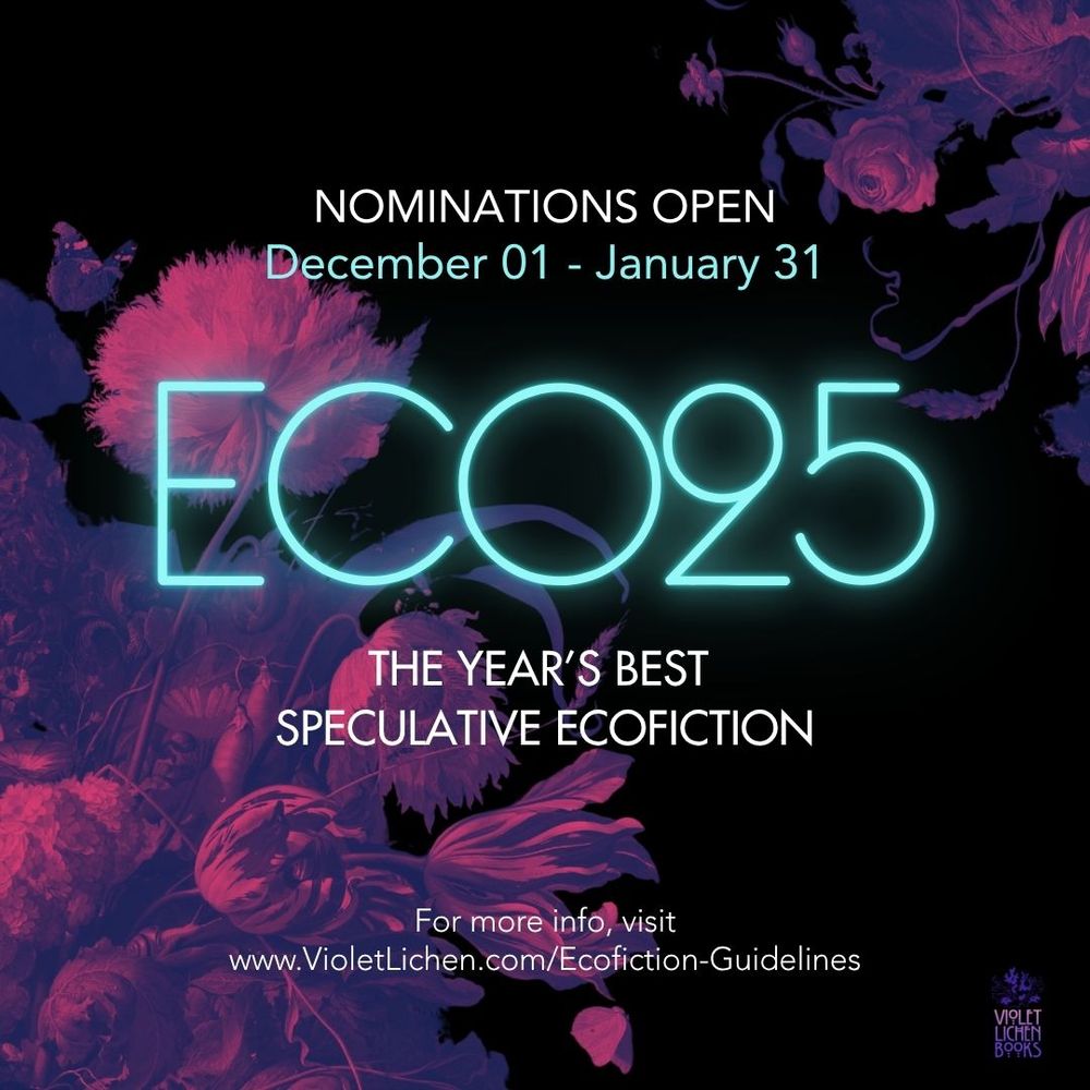 A graphic with surreal pink/violet plantlife and butterflies with the text: Nominations open December 01 - January 31
ECO25: The Year's Best Speculative Ecofiction
For more info visit www.violetlichen.com/ecofiction-guidelines 
