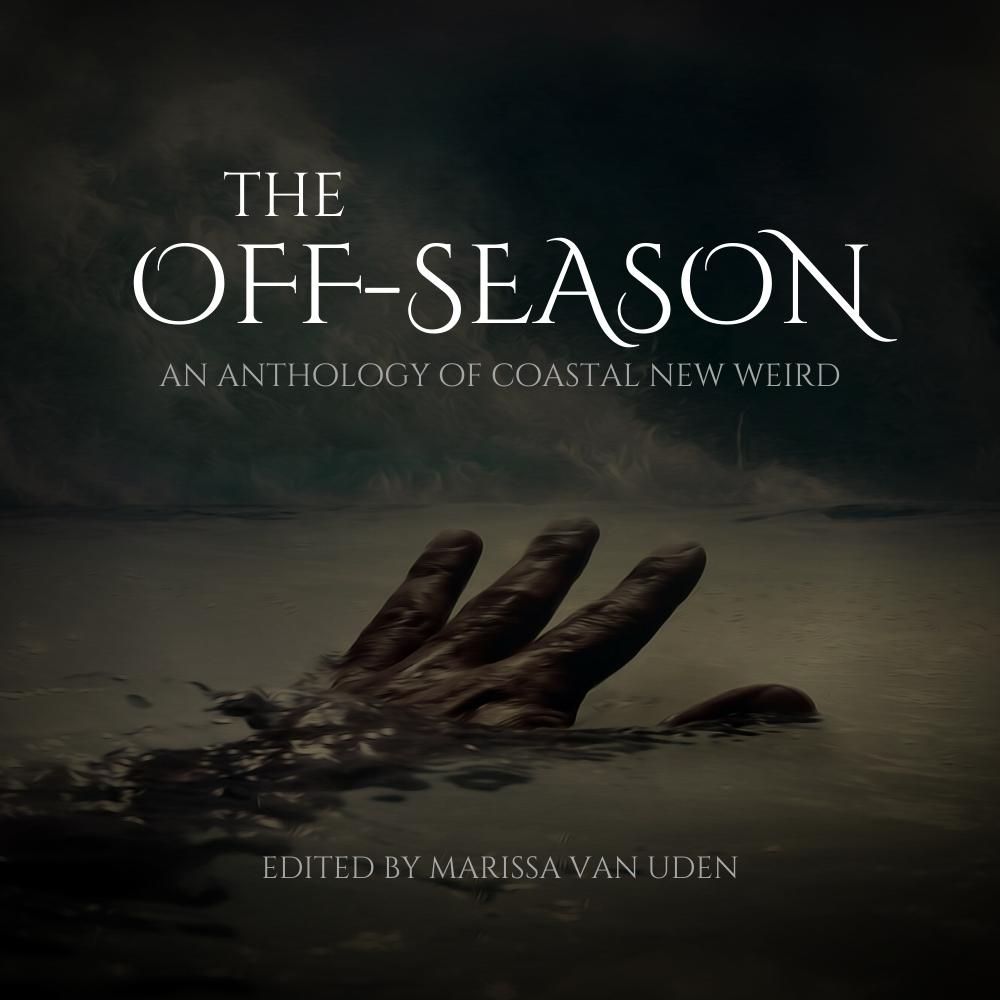 creepy hand emerging from the water with text "The Off-Season: An Anthology of Coastal New Weird, edited by Marissa van Uden."