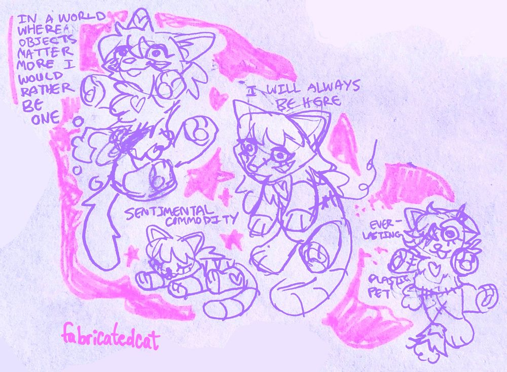 various sketches of a plush cat with text that reads: IN A WORLD WHERE OBJECTS MATTER MORE I WOULD RATHER BE ONE
I WILL ALWAYS BE HERE
SENTIMENTAL COMMODITY
EVERLASTING PLASTIC PET