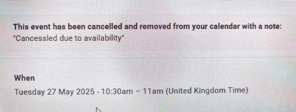 A calendar notification:

This event has been cancelled and removed from your calendar with a note:
"Cancessled due to availability"