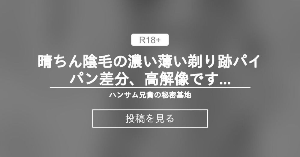 【陰毛】 晴ちん陰毛の濃い薄い剃り跡パイパン差分、高解像です。 - ハンサム兄貴の秘密基地 (アスヒロ)の投稿｜ファンティア[Fantia]