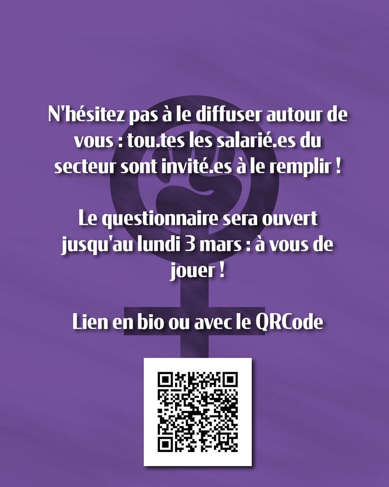 Texte sur fond violet avec le symbole féminin comprenant un poing levé : 

"N'hésitez pas à le diffuser autour de vous : tous.tes les salarié.es du secteur sont invité.es à le remplir ! 

Le questionnaire sera ouvert jusqu'au lundi 3 mars : à vous de jouer ! 

Lien en bio ou avec le QR code" 