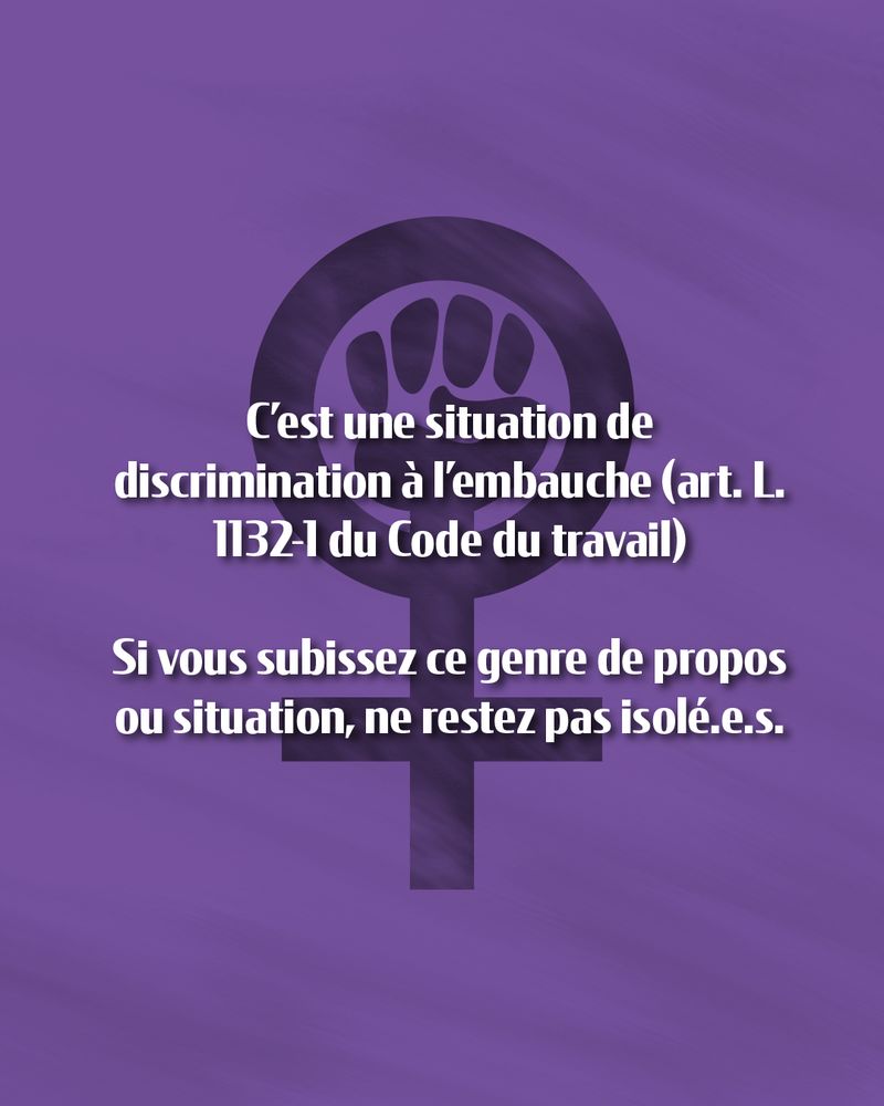 Texte sur fond violet avec le symbole féminin comprenant un poing levé :

C’est une situation de discrimination à l’embauche (art. L. 1132-1 du Code du travail). 

Si vous subissez ce genre de propos ou situation, ne restez pas isolé-es.