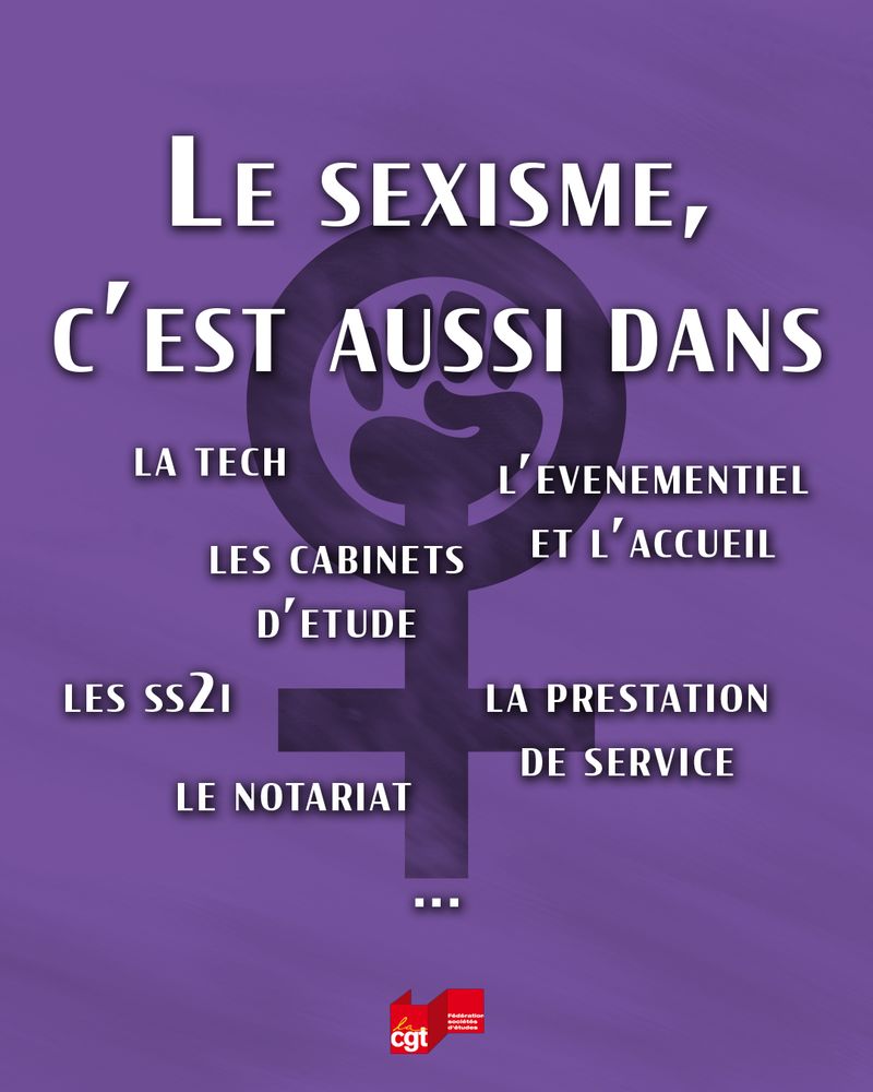 Texte sur fond violet avec le symbole féminin comprenant un poing levé : 
"Le sexisme, c'est aussi dans
La tech
L’événementiel et l'accueil
Les cabinets d'études
Les SS2I
La prestation de service
Le notariat
..."

Logo de la Fédération des Sociétés d'Etudes de la CGT en bas

