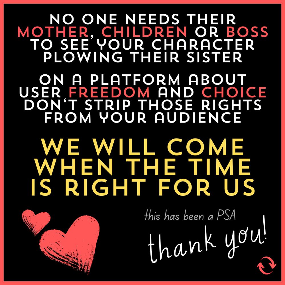 no one needs their mother, children or boss to see your character plowing their sister. 
on a platform about user freedom and choice don't strip those rights from your audience.

we will come when the time is right for us. 

this has been a PSA. thank you!